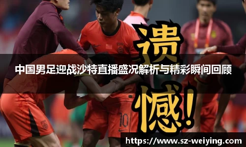 中国男足迎战沙特直播盛况解析与精彩瞬间回顾